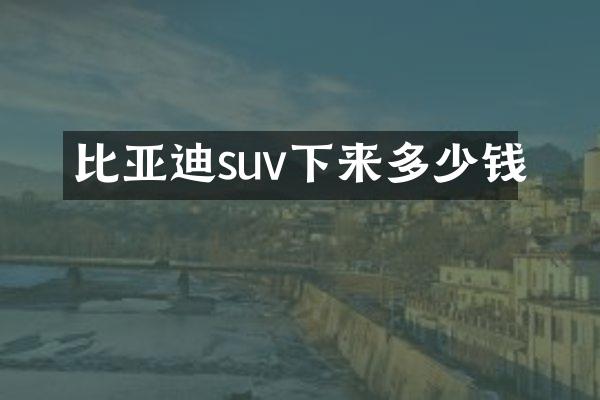 比亚迪suv下来多少钱
