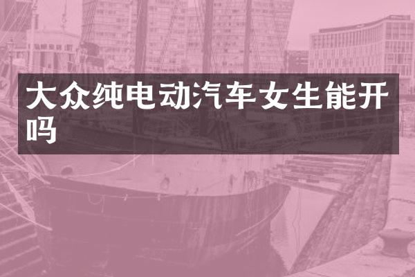 大众纯电动汽车女生能开吗