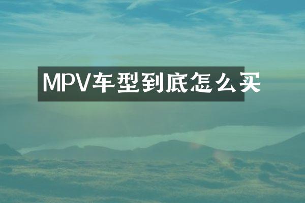 MPV车型到底怎么买
