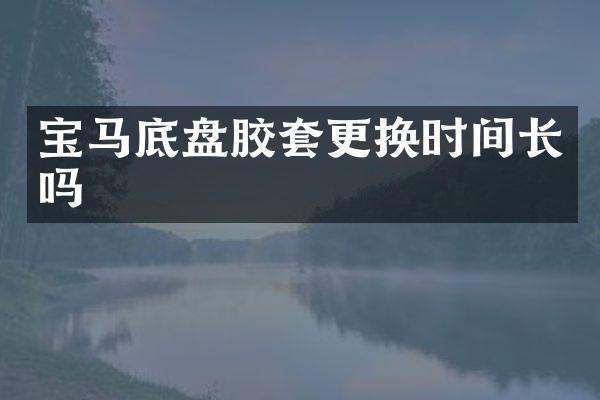 宝马底盘胶套更换时间长吗