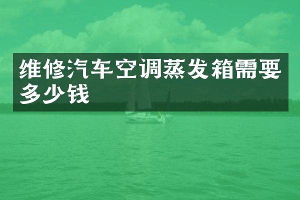 维修汽车空调蒸发箱需要多少钱