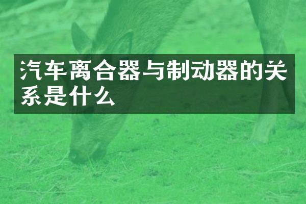 汽车离合器与制动器的关系是什么
