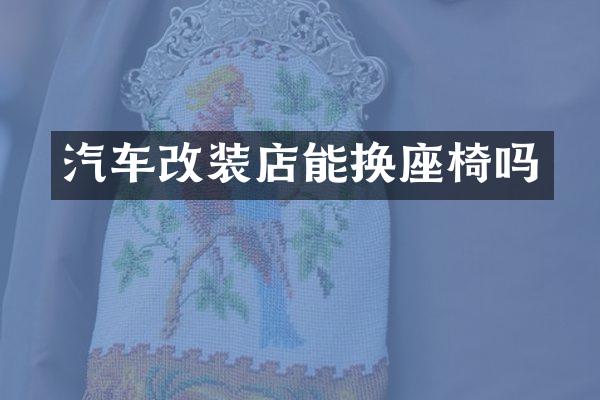 汽车改装店能换座椅吗