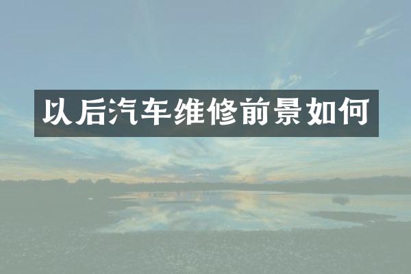 以后汽车维修前景如何