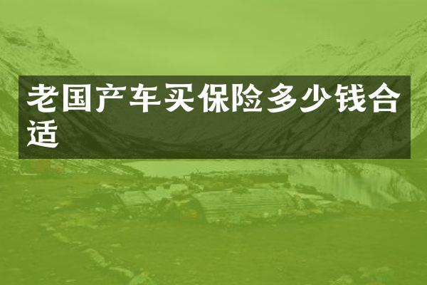 老国产车买保险多少钱合适