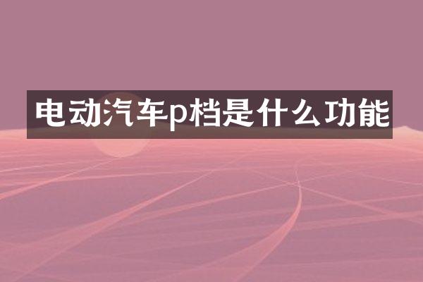 电动汽车p档是什么功能