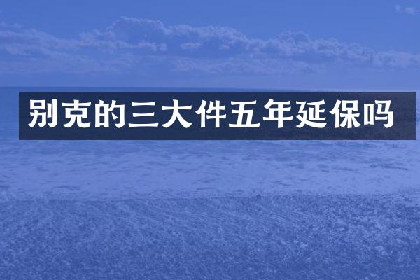 别克的三大件五年延保吗