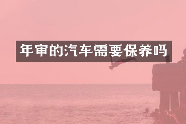 年审的汽车需要保养吗