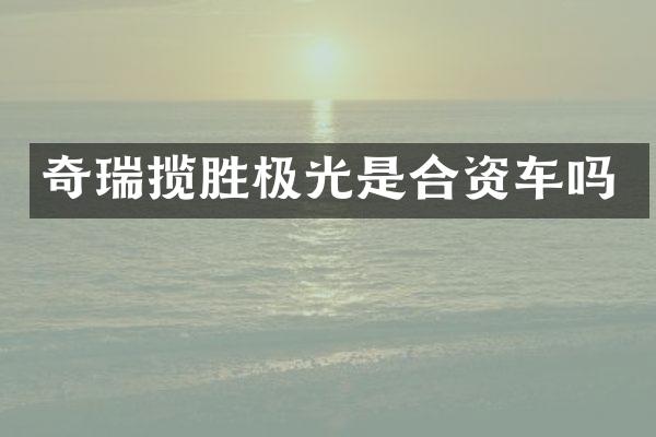 奇瑞揽胜极光是合资车吗