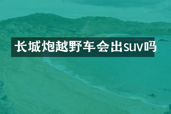 长城炮越野车会出suv吗
