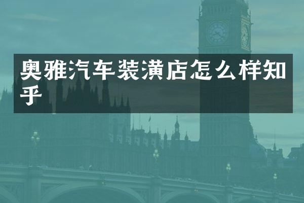 奥雅汽车装潢店怎么样知乎