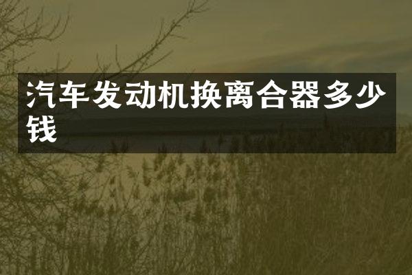 汽车发动机换离合器多少钱