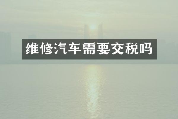维修汽车需要交税吗