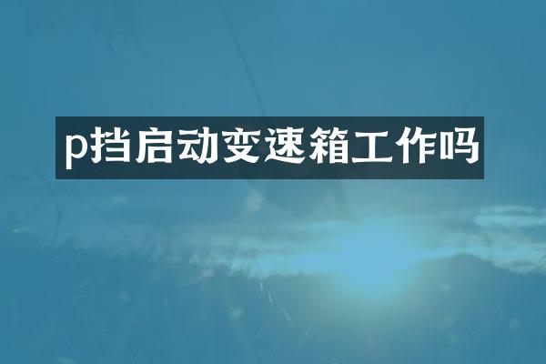 p挡启动变速箱工作吗