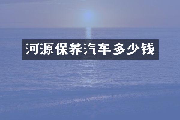河源保养汽车多少钱