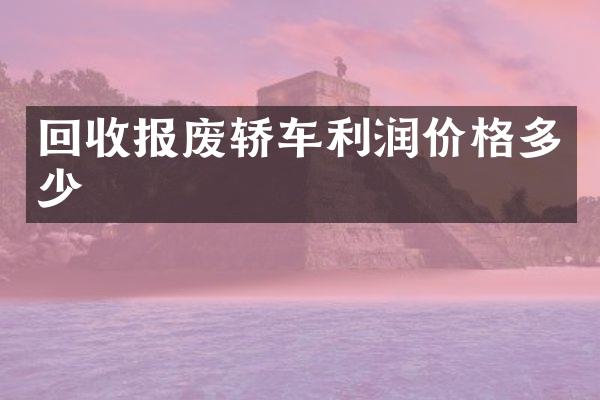 回收报废轿车利润价格多少