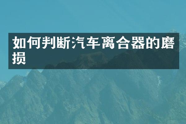 如何判断汽车离合器的磨损