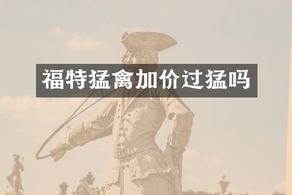 福特猛禽加价过猛吗