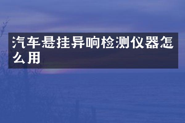汽车悬挂异响检测仪器怎么用