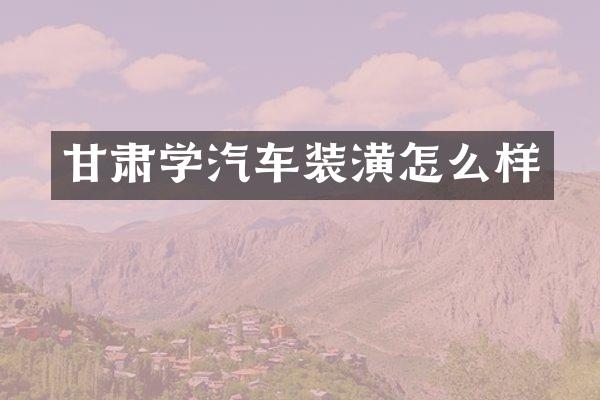甘肃学汽车装潢怎么样