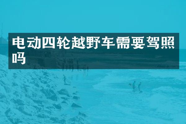 电动四轮越野车需要驾照吗