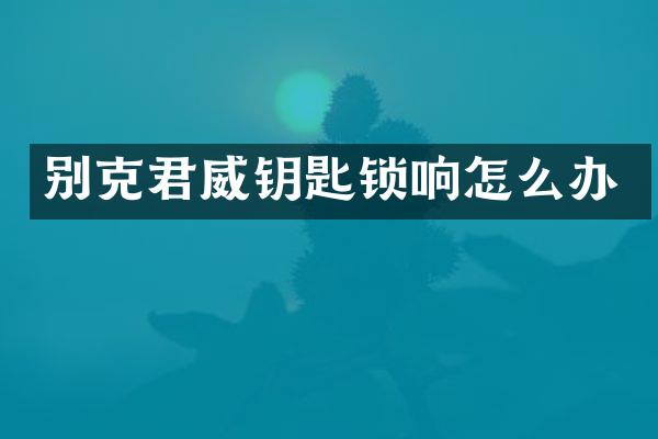 别克君威钥匙锁响怎么办