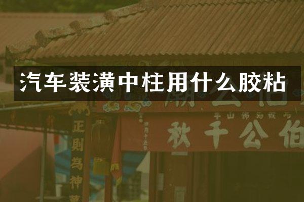 汽车装潢中柱用什么胶粘