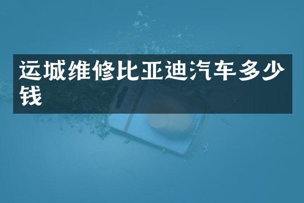 运城维修比亚迪汽车多少钱