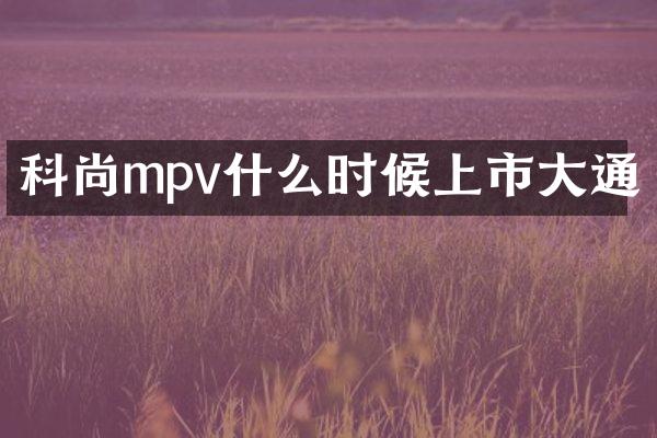 科尚mpv什么时候上市大通