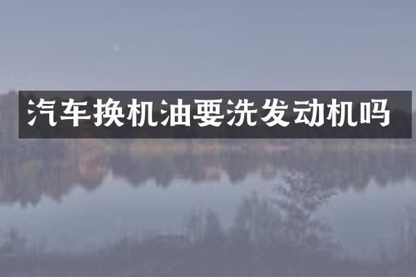 汽车换机油要洗发动机吗