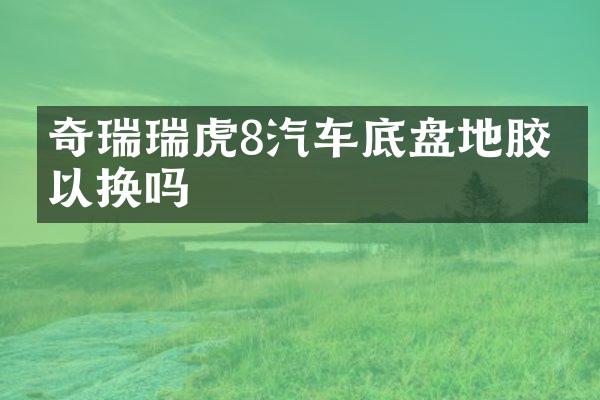 奇瑞瑞虎8汽车底盘地胶可以换吗