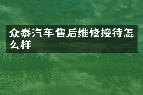 众泰汽车售后维修接待怎么样