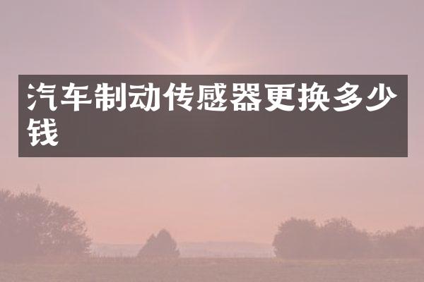 汽车制动传感器更换多少钱