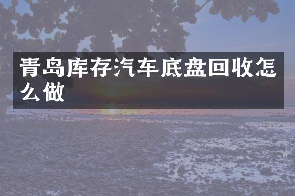 青岛库存汽车底盘回收怎么做