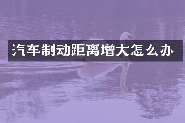 汽车制动距离增大怎么办