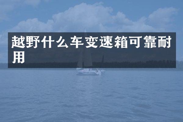 越野什么车变速箱可靠耐用