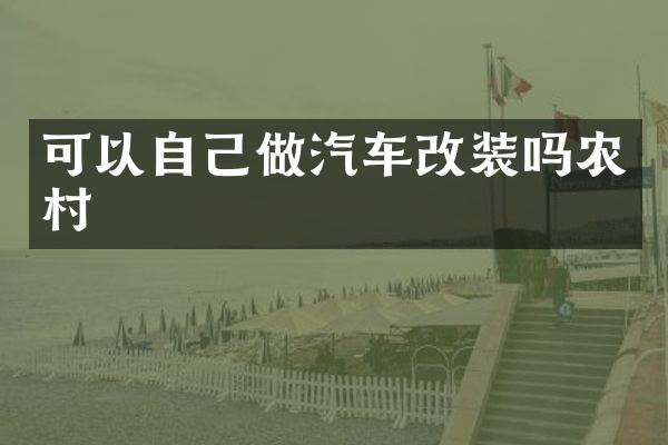 可以自己做汽车改装吗农村