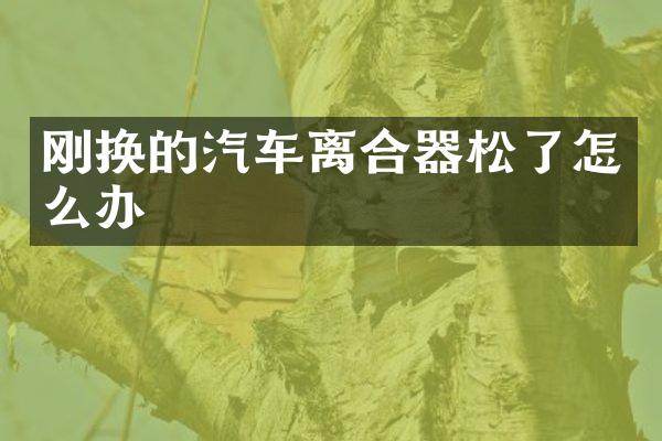 刚换的汽车离合器松了怎么办