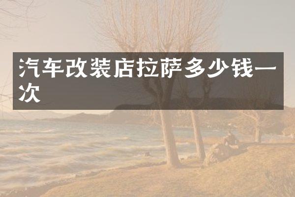 汽车改装店拉萨多少钱一次