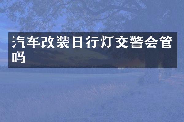 汽车改装日行灯交警会管吗