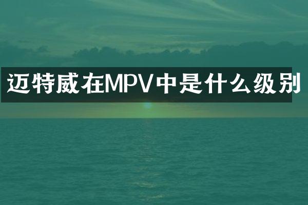 迈特威在MPV中是什么级别