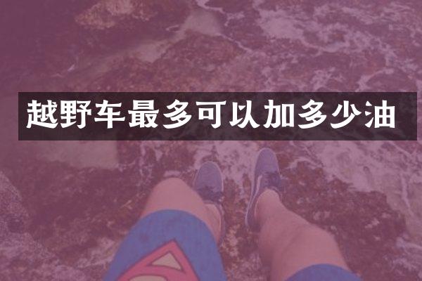 越野车最多可以加多少油