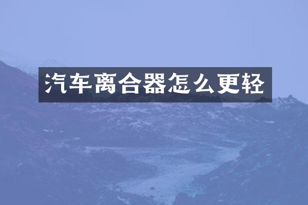 汽车离合器怎么更轻