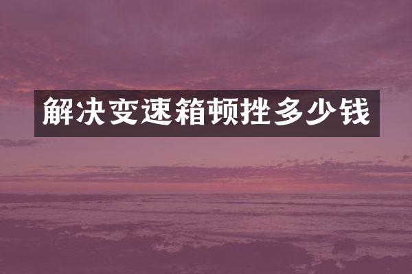 解决变速箱顿挫多少钱