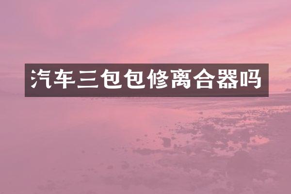 汽车三包包修离合器吗