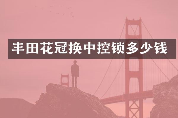 丰田花冠换中控锁多少钱