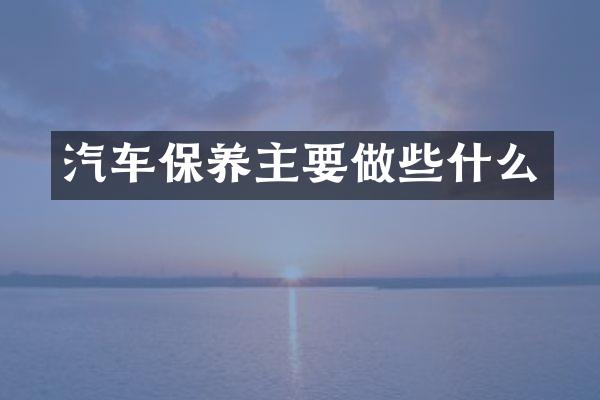 汽车保养主要做些什么