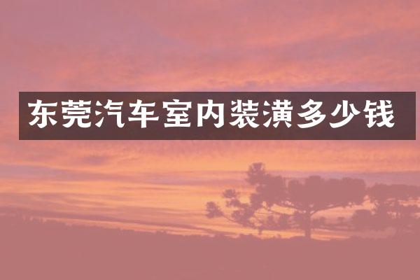 东莞汽车室内装潢多少钱
