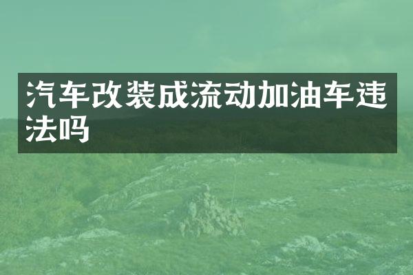 汽车改装成流动加油车违法吗