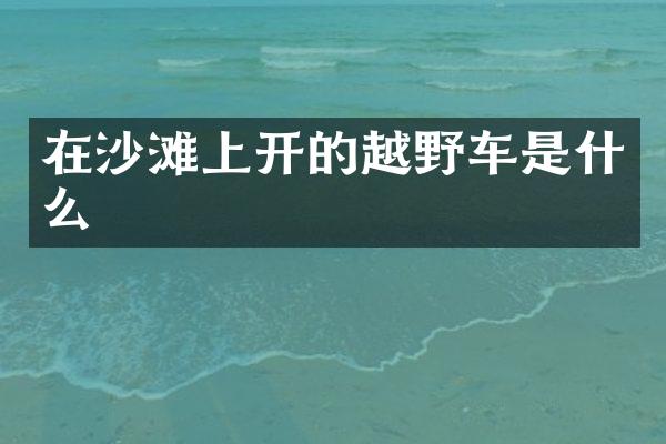 在沙滩上开的越野车是什么